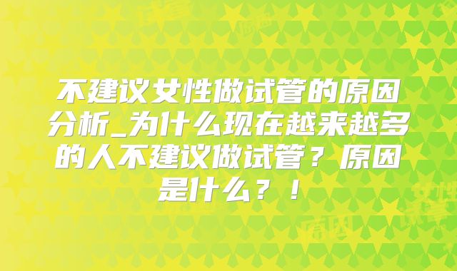 不建议女性做试管的原因分析_为什么现在越来越多的人不建议做试管？原因是什么？！