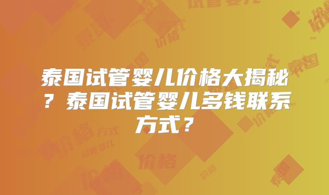泰国试管婴儿价格大揭秘？泰国试管婴儿多钱联系方式？