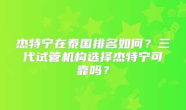 杰特宁在泰国排名如何？三代试管机构选择杰特宁可靠吗？