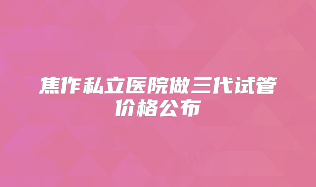 焦作私立医院做三代试管价格公布