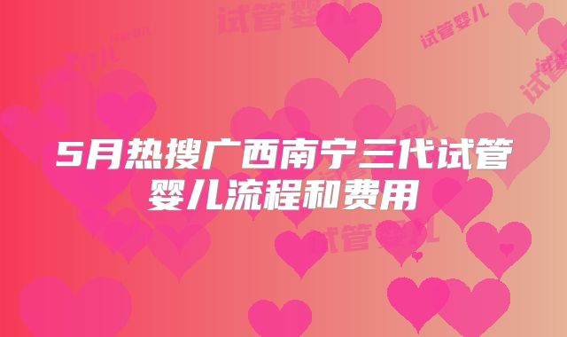 5月热搜广西南宁三代试管婴儿流程和费用