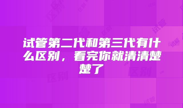 试管第二代和第三代有什么区别，看完你就清清楚楚了