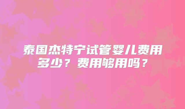 泰国杰特宁试管婴儿费用多少?费用够用吗?