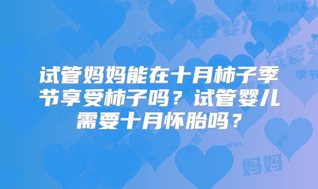试管妈妈能在十月柿子季节享受柿子吗？试管婴儿需要十月怀胎吗？
