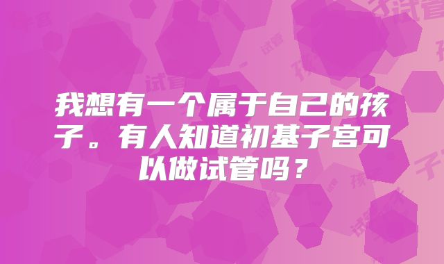 我想有一个属于自己的孩子。有人知道初基子宫可以做试管吗?