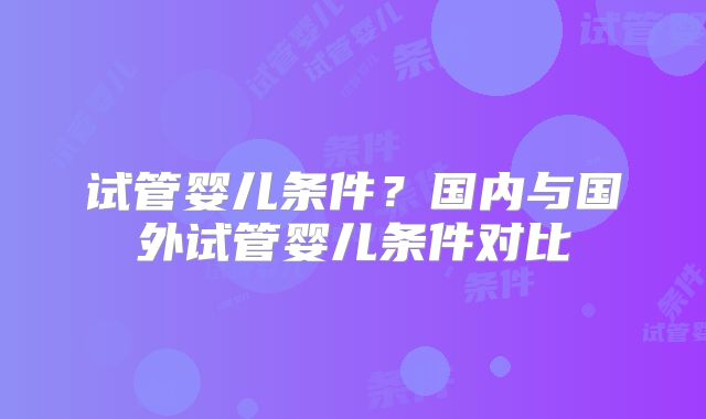 试管婴儿条件？国内与国外试管婴儿条件对比