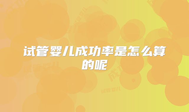 试管婴儿成功率是怎么算的呢