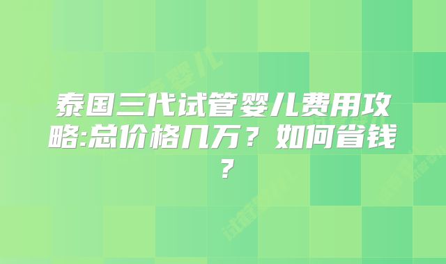 泰国三代试管婴儿费用攻略:总价格几万?如何省钱?