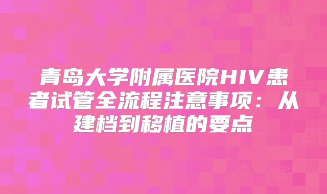 青岛大学附属医院HIV患者试管全流程注意事项：从建档到移植的要点