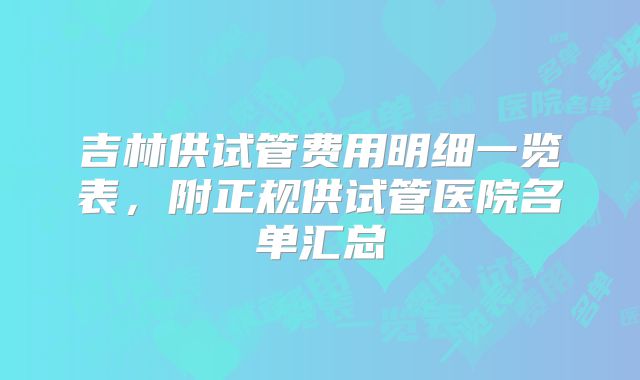 吉林供试管费用明细一览表，附正规供试管医院名单汇总