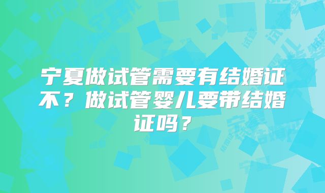 宁夏做试管需要有结婚证不？做试管婴儿要带结婚证吗？