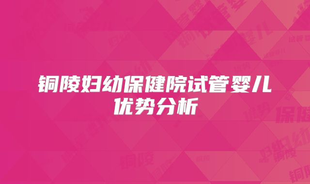 铜陵妇幼保健院试管婴儿优势分析