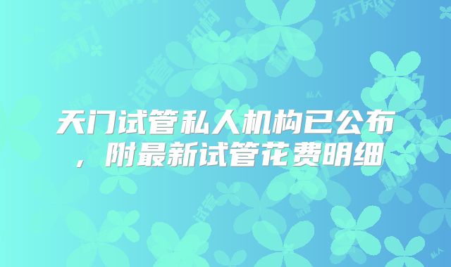 天门试管私人机构已公布，附最新试管花费明细