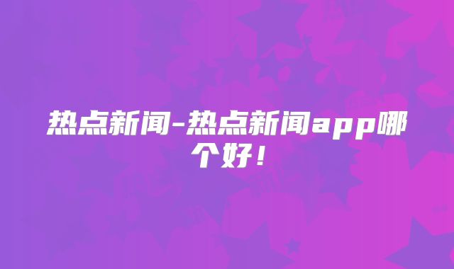 热点新闻-热点新闻app哪个好！