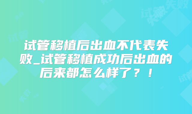 试管移植后出血不代表失败_试管移植成功后出血的后来都怎么样了?!