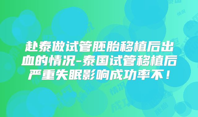 赴泰做试管胚胎移植后出血的情况-泰国试管移植后严重失眠影响成功率不！