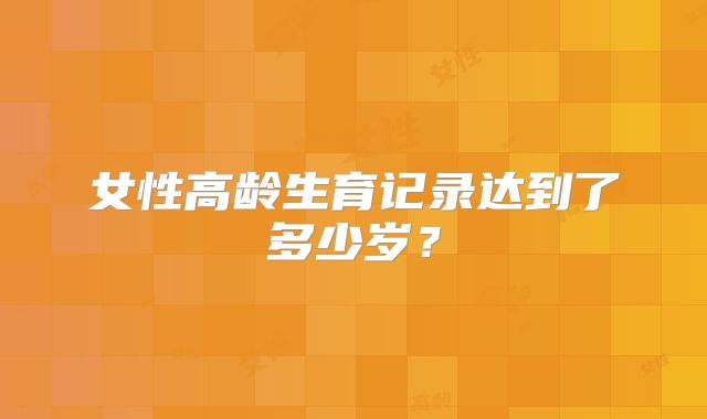 女性高龄生育记录达到了多少岁？