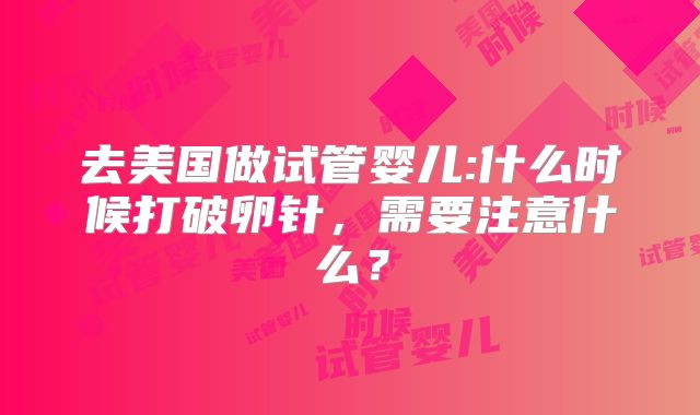 去美国做试管婴儿:什么时候打破卵针，需要注意什么？