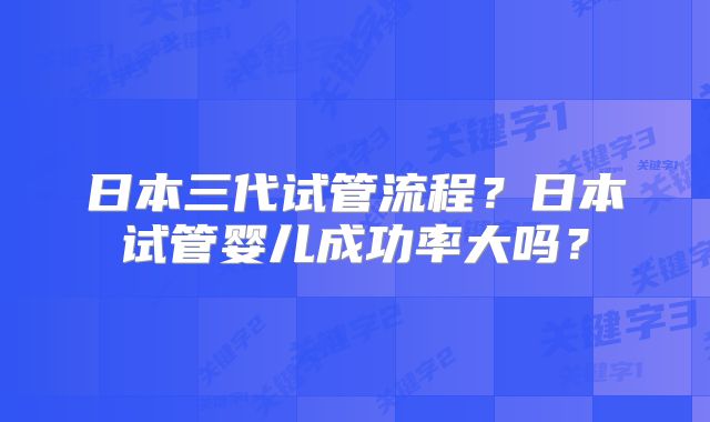 日本三代试管流程？日本试管婴儿成功率大吗？