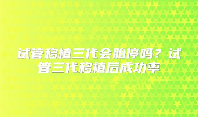 试管移植三代会胎停吗？试管三代移植后成功率