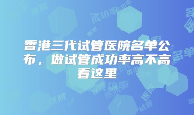 香港三代试管医院名单公布，做试管成功率高不高看这里