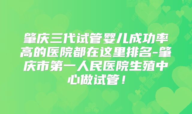肇庆三代试管婴儿成功率高的医院都在这里排名-肇庆市第一人民医院生殖中心做试管!