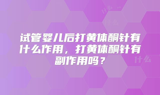 试管婴儿后打黄体酮针有什么作用，打黄体酮针有副作用吗？