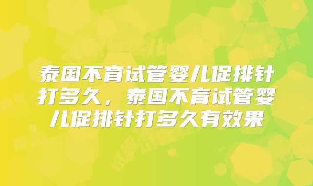 泰国不育试管婴儿促排针打多久，泰国不育试管婴儿促排针打多久有效果