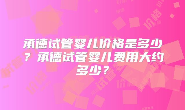 承德试管婴儿价格是多少?承德试管婴儿费用大约多少?
