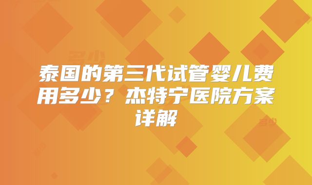泰国的第三代试管婴儿费用多少？杰特宁医院方案详解