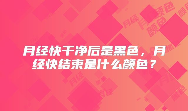 月经快干净后是黑色，月经快结束是什么颜色？