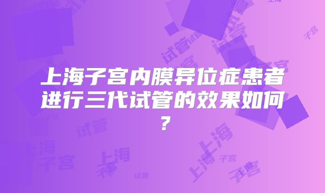 上海子宫内膜异位症患者进行三代试管的效果如何?
