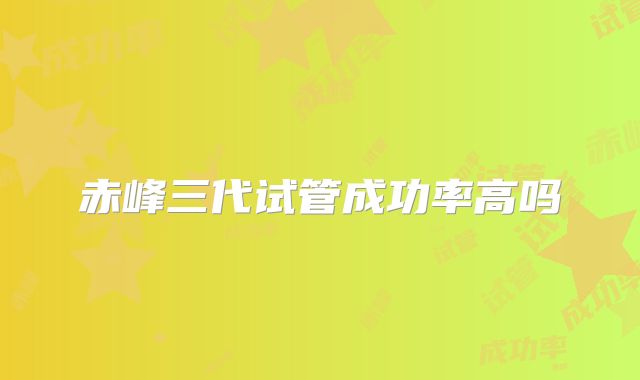 赤峰三代试管成功率高吗