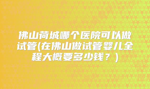 佛山荷城哪个医院可以做试管(在佛山做试管婴儿全程大概要多少钱?)