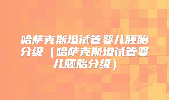 哈萨克斯坦试管婴儿胚胎分级(哈萨克斯坦试管婴儿胚胎分级)