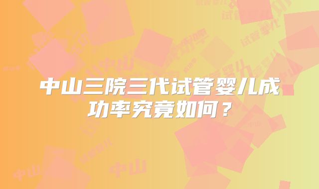 中山三院三代试管婴儿成功率究竟如何？