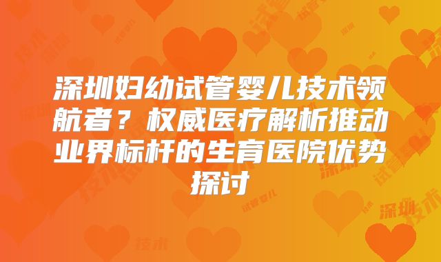 深圳妇幼试管婴儿技术领航者？权威医疗解析推动业界标杆的生育医院优势探讨