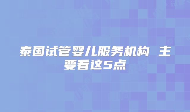 泰国试管婴儿服务机构 主要看这5点
