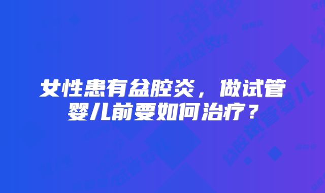 女性患有盆腔炎,做试管婴儿前要如何治疗?