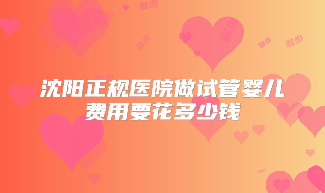 沈阳正规医院做试管婴儿费用要花多少钱