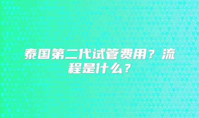 泰国第二代试管费用？流程是什么？