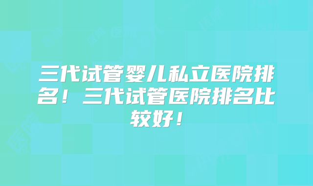 三代试管婴儿私立医院排名！三代试管医院排名比较好！