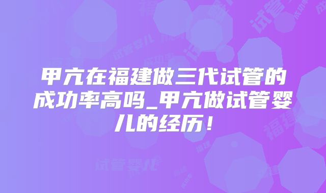 甲亢在福建做三代试管的成功率高吗_甲亢做试管婴儿的经历！