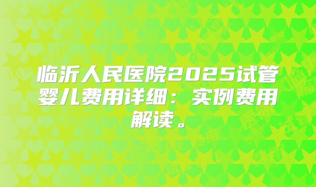 临沂人民医院2025试管婴儿费用详细:实例费用解读。