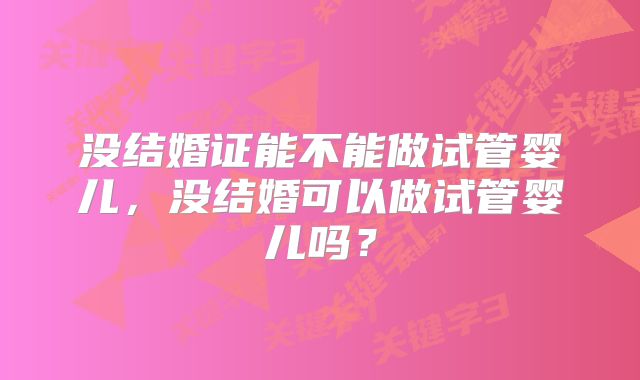 没结婚证能不能做试管婴儿，没结婚可以做试管婴儿吗？