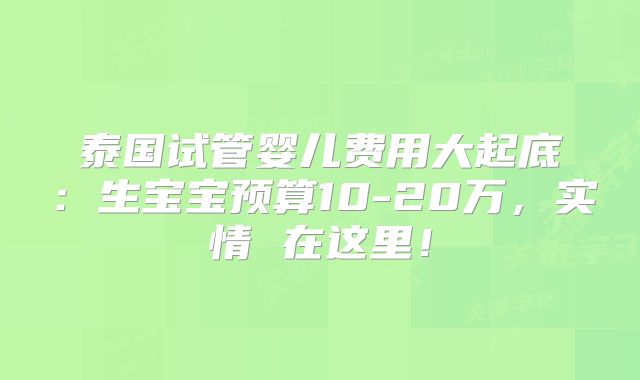 泰国试管婴儿费用大起底：生宝宝预算10-20万，实情 在这里！