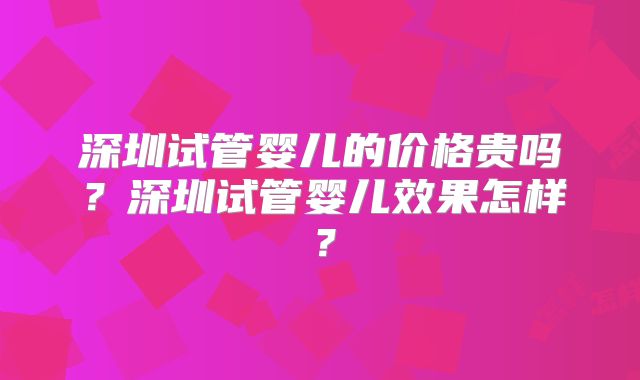 深圳试管婴儿的价格贵吗？深圳试管婴儿效果怎样？