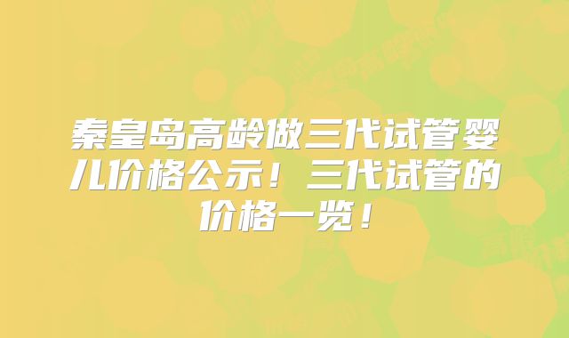 秦皇岛高龄做三代试管婴儿价格公示!三代试管的价格一览!