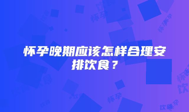 怀孕晚期应该怎样合理安排饮食？