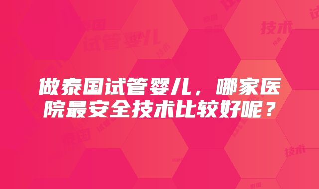 做泰国试管婴儿,哪家医院最安全技术比较好呢?